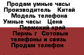 Продам умные часы › Производитель ­ Китай › Модель телефона ­ Умные часы › Цена ­ 1 500 - Пермский край, Пермь г. Сотовые телефоны и связь » Продам телефон   